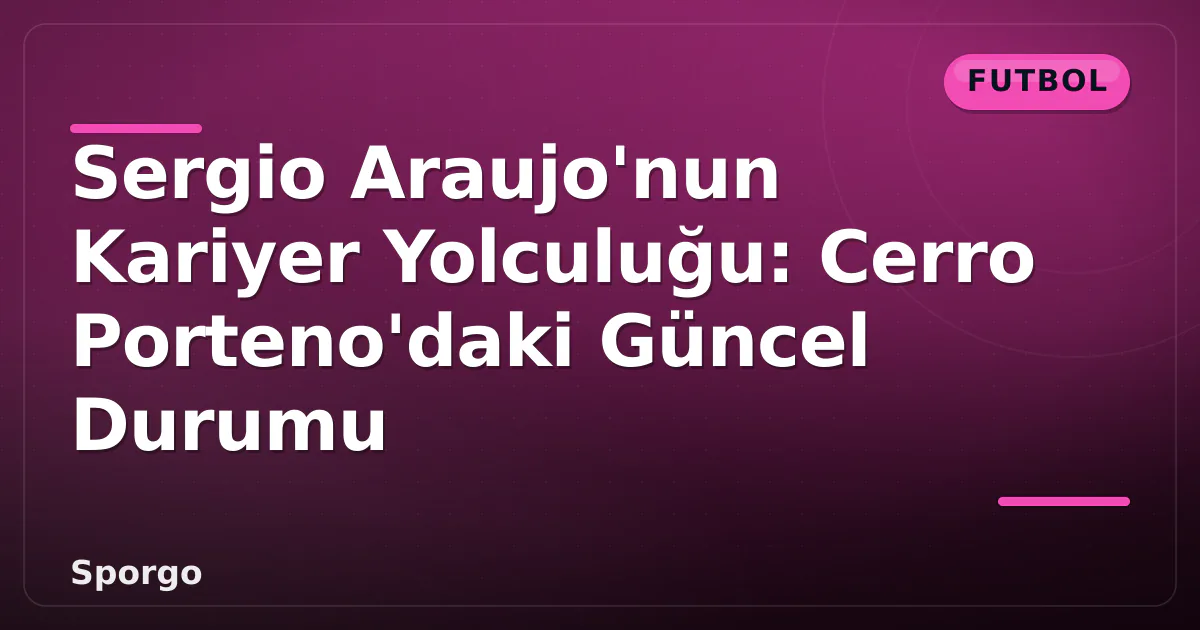 Sergio Araujo’nun Kariyer Yolculuğu: Cerro Porteno’daki Güncel Durumu