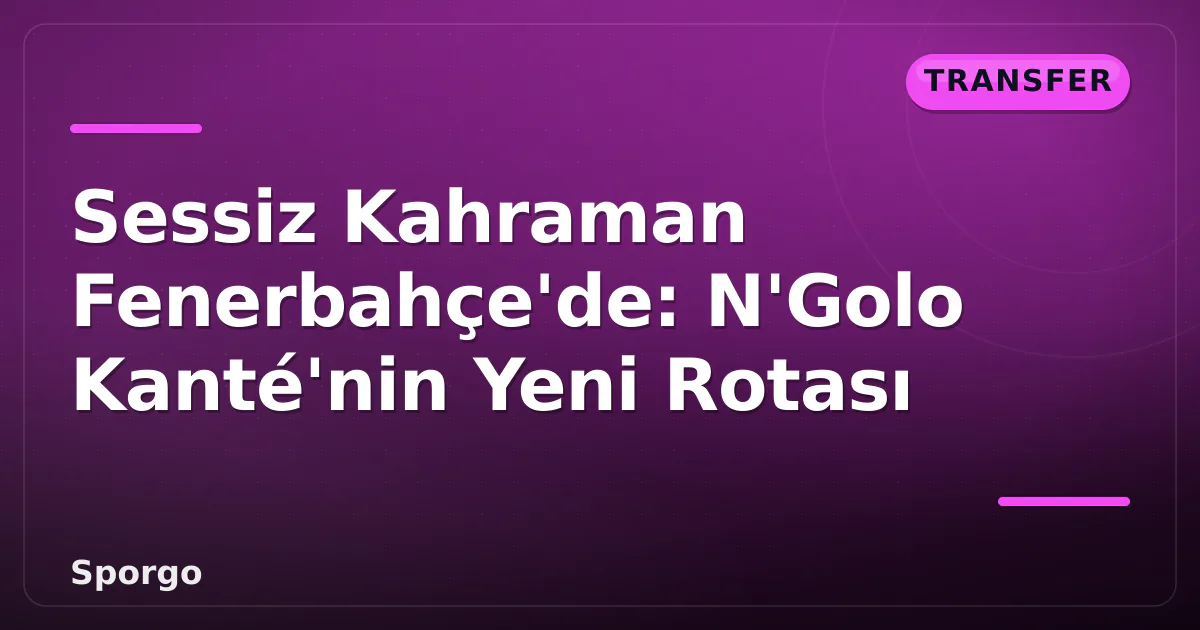 Sessiz Kahraman Fenerbahçe’de: N’Golo Kanté’nin Yeni Rotası