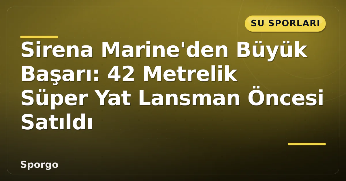 Sirena Marine’den Büyük Başarı: 42 Metrelik Süper Yat Lansman Öncesi Satıldı