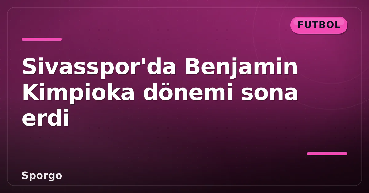Sivasspor’da Benjamin Kimpioka dönemi sona erdi