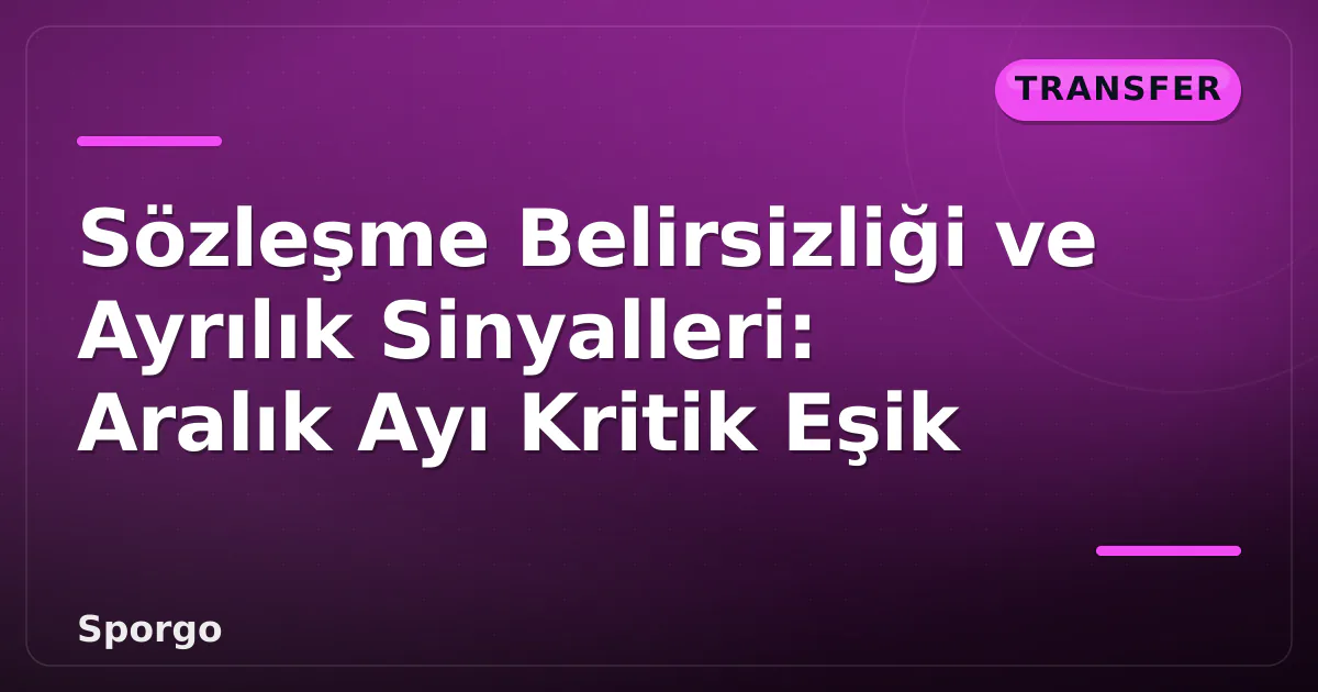 Sözleşme Belirsizliği ve Ayrılık Sinyalleri: Aralık Ayı Kritik Eşik