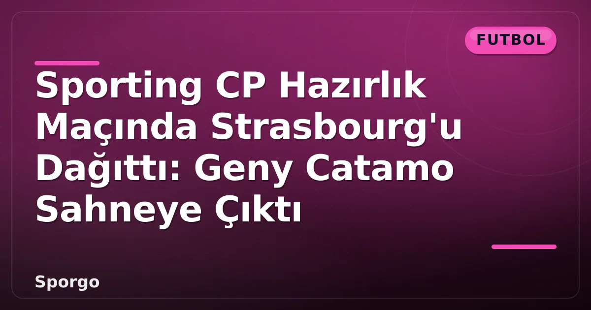 Sporting CP Hazırlık Maçında Strasbourg’u Dağıttı: Geny Catamo Sahneye Çıktı