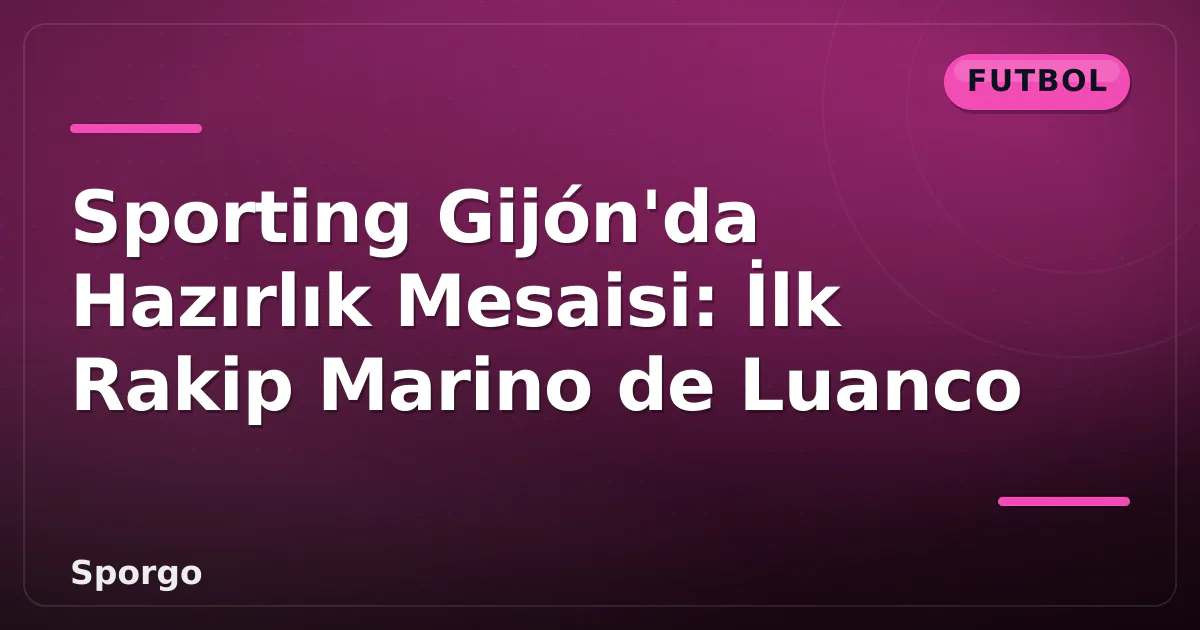 Sporting Gijón’da Hazırlık Mesaisi: İlk Rakip Marino de Luanco