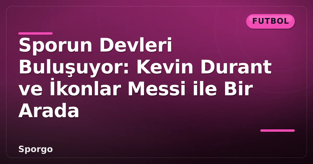 Sporun Devleri Buluşuyor: Kevin Durant ve İkonlar Messi ile Bir Arada