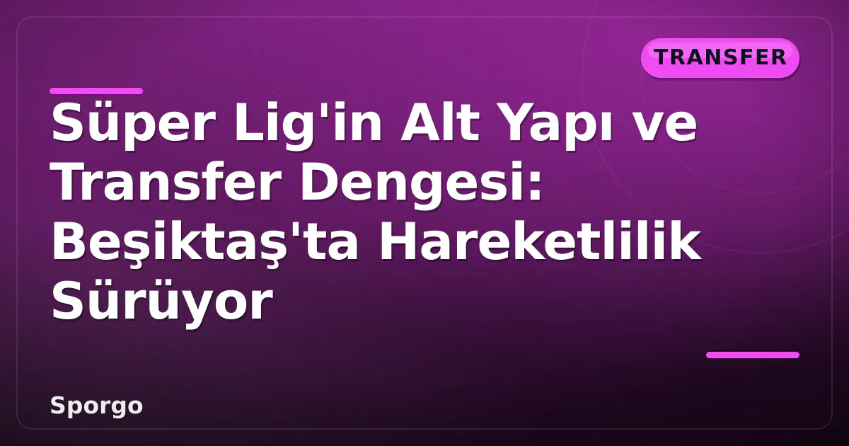 Süper Lig’in Alt Yapı ve Transfer Dengesi: Beşiktaş’ta Hareketlilik Sürüyor
