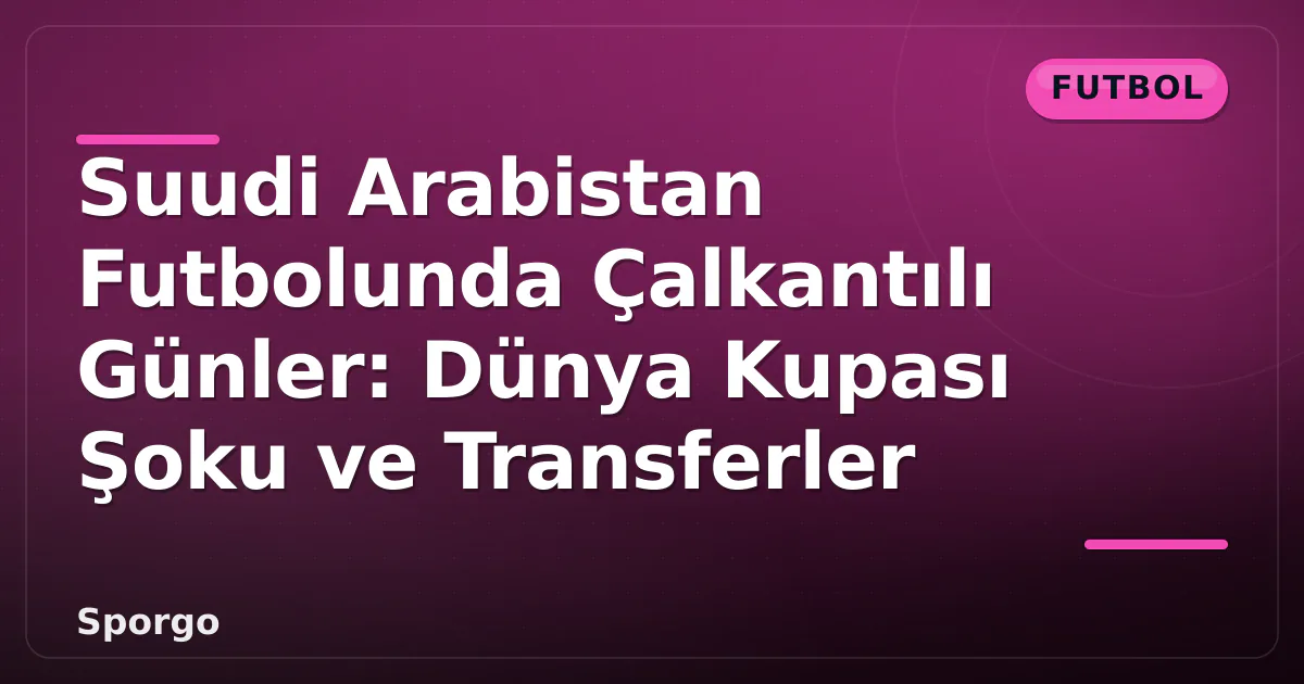 Suudi Arabistan Futbolunda Çalkantılı Günler: Dünya Kupası Şoku ve Transferler