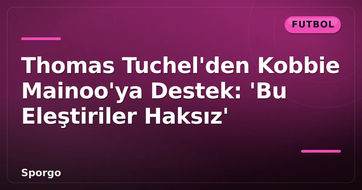 Thomas Tuchel’den Kobbie Mainoo’ya Destek: ‘Bu Eleştiriler Haksız’