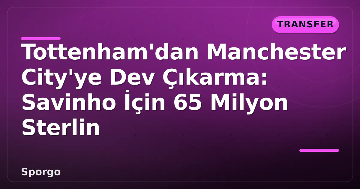 Tottenham’dan Manchester City’ye Dev Çıkarma: Savinho İçin 65 Milyon Sterlin
