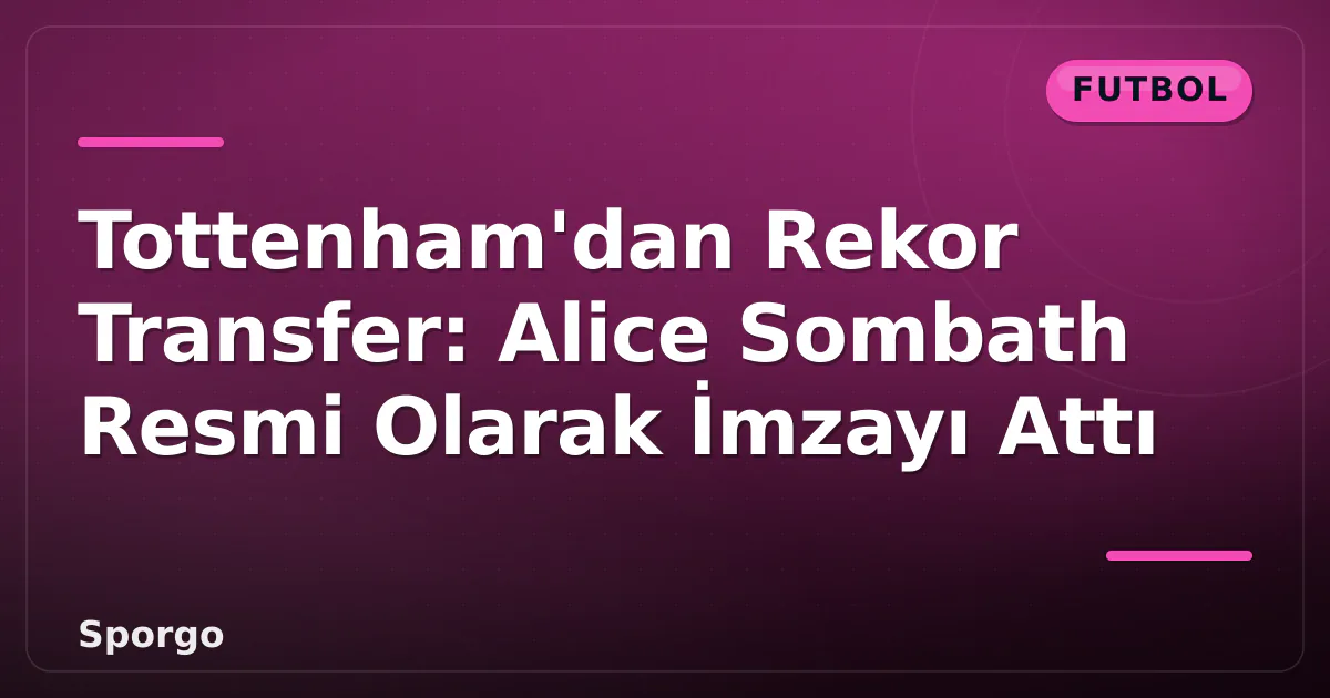 Tottenham’dan Rekor Transfer: Alice Sombath Resmi Olarak İmzayı Attı