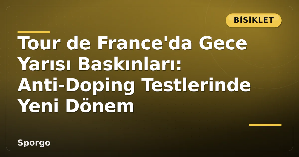 Tour de France’da Gece Yarısı Baskınları: Anti-Doping Testlerinde Yeni Dönem