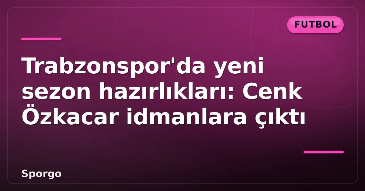 Trabzonspor’da yeni sezon hazırlıkları: Cenk Özkacar idmanlara çıktı