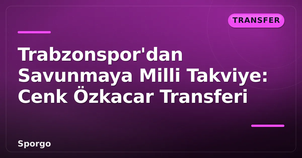 Trabzonspor’dan Savunmaya Milli Takviye: Cenk Özkacar Transferi