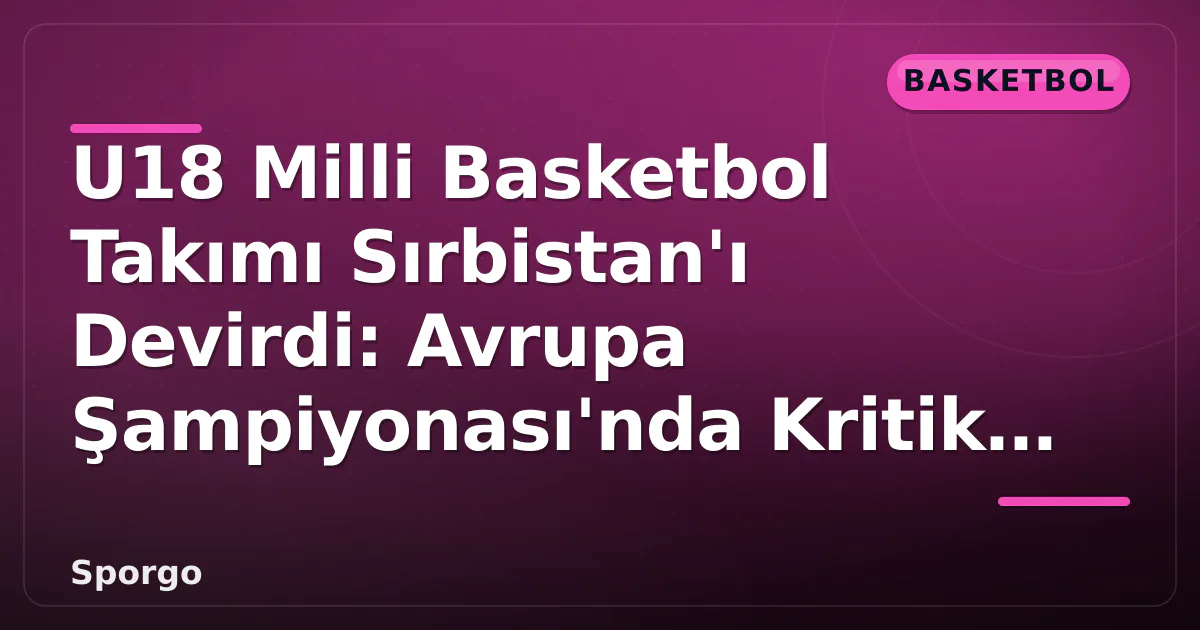 U18 Milli Basketbol Takımı Sırbistan’ı Devirdi: Avrupa Şampiyonası’nda Kritik Galibiyet