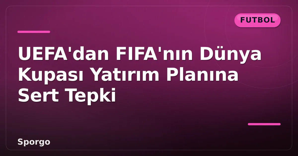UEFA’dan FIFA’nın Dünya Kupası Yatırım Planına Sert Tepki