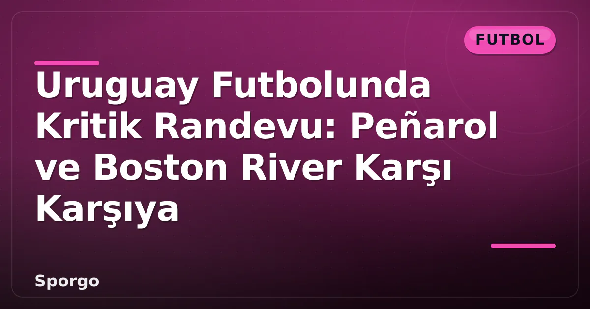 Uruguay Futbolunda Kritik Randevu: Peñarol ve Boston River Karşı Karşıya