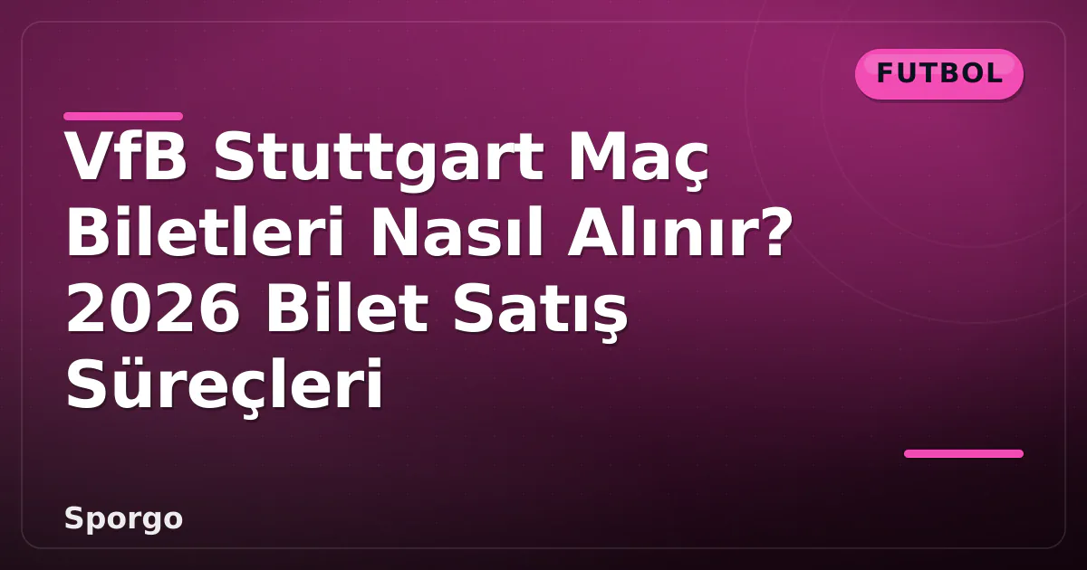VfB Stuttgart Maç Biletleri Nasıl Alınır? 2026 Bilet Satış Süreçleri