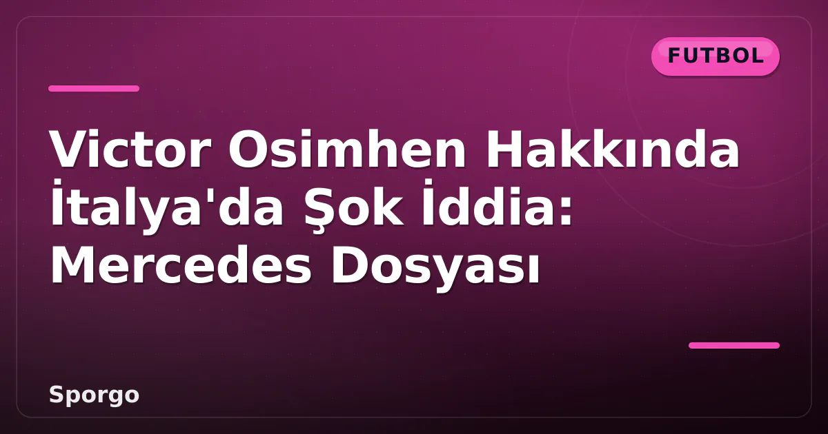 Victor Osimhen Hakkında İtalya’da Şok İddia: Mercedes Dosyası