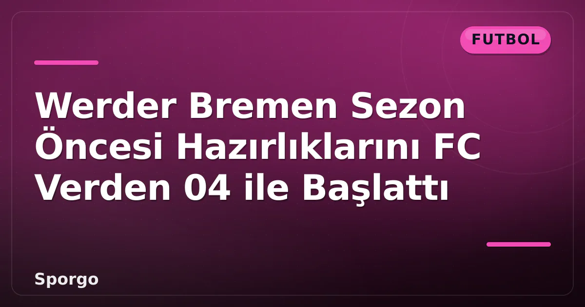 Werder Bremen Sezon Öncesi Hazırlıklarını FC Verden 04 ile Başlattı