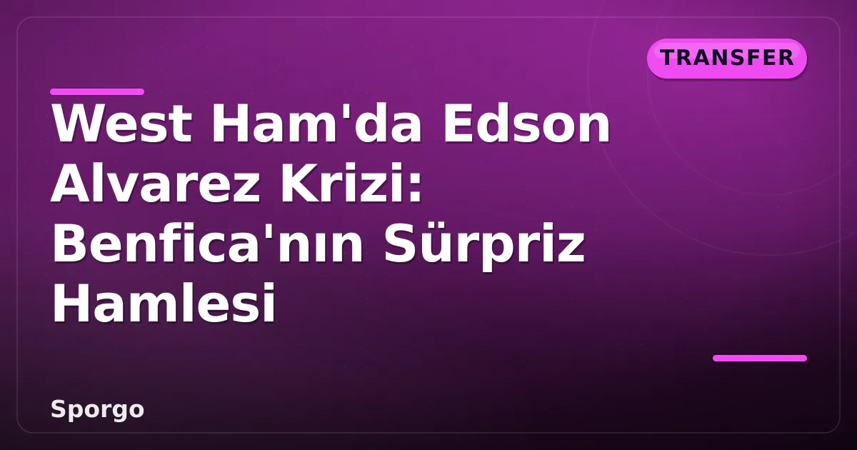 West Ham’da Edson Alvarez Krizi: Benfica’nın Sürpriz Hamlesi