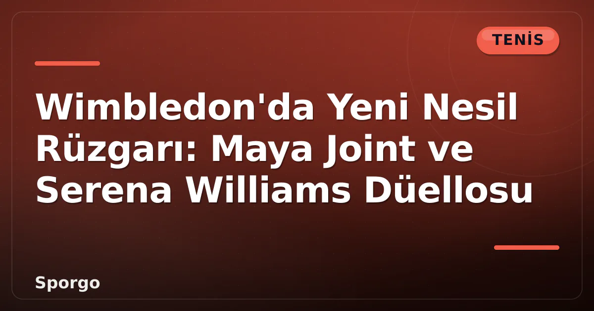 Wimbledon’da Yeni Nesil Rüzgarı: Maya Joint ve Serena Williams Düellosu