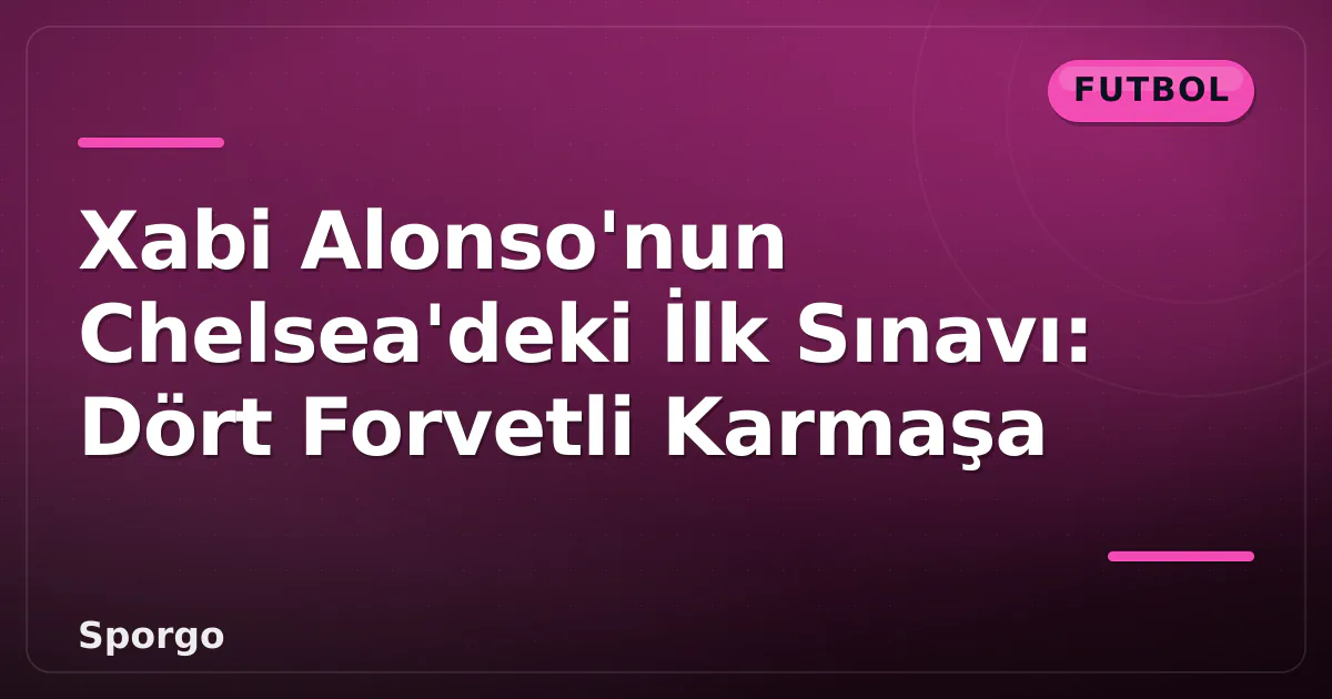 Xabi Alonso’nun Chelsea’deki İlk Sınavı: Dört Forvetli Karmaşa