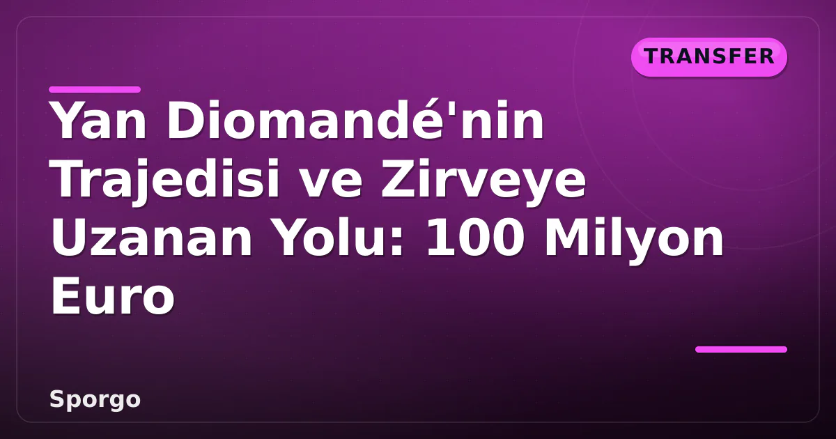 Yan Diomandé’nin Trajedisi ve Zirveye Uzanan Yolu: 100 Milyon Euro