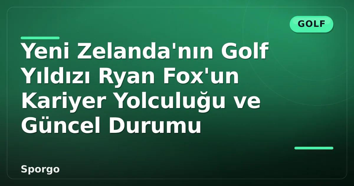 Yeni Zelanda’nın Golf Yıldızı Ryan Fox’un Kariyer Yolculuğu ve Güncel Durumu